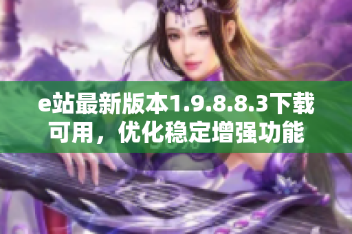 e站最新版本1.9.8.8.3下載可用，優化穩定增強功能