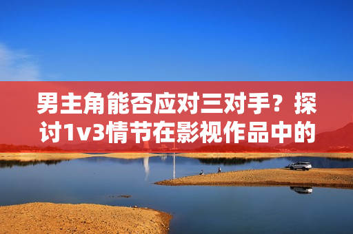 男主角能否應對三對手？探討1v3情節在影視作品中的呈現