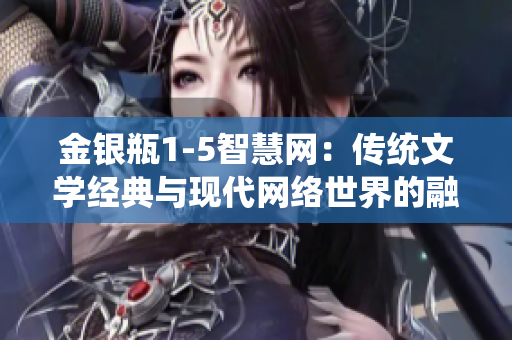 金銀瓶1-5智慧網(wǎng)：傳統(tǒng)文學(xué)經(jīng)典與現(xiàn)代網(wǎng)絡(luò)世界的融合述評
