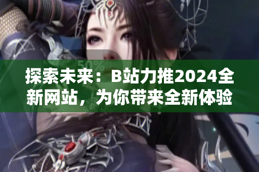 探索未來：B站力推2024全新網站，為你帶來全新體驗