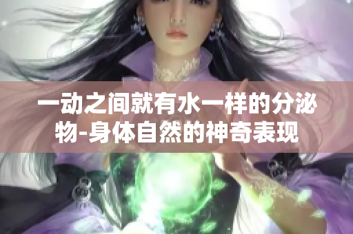 一動之間就有水一樣的分泌物-身體自然的神奇表現
