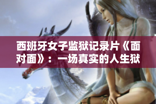 西班牙女子監獄記錄片《面對面》：一場真實的人生獄中之旅