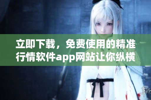 立即下載，免費使用的精準行情軟件app網站讓你縱橫股市