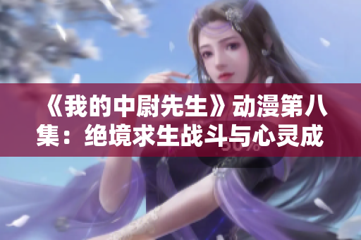 《我的中尉先生》動漫第八集：絕境求生戰(zhàn)斗與心靈成長