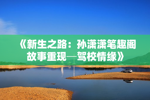 《新生之路：孫瀟瀟筆趣閣故事重現(xiàn)─駕校情緣》