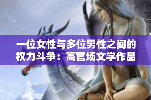 一位女性與多位男性之間的權(quán)力斗爭：高官場文學(xué)作品推薦