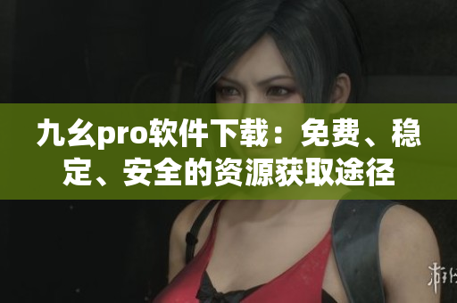 九幺pro軟件下載：免費、穩定、安全的資源獲取途徑