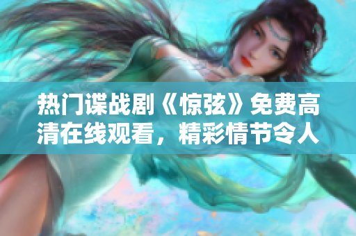 熱門諜戰(zhàn)劇《驚弦》免費高清在線觀看，精彩情節(jié)令人著迷！