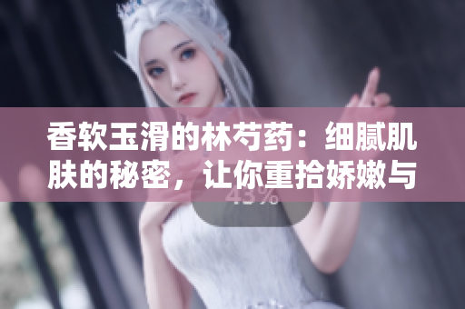 香軟玉滑的林芍藥：細膩肌膚的秘密，讓你重拾嬌嫩與光滑
