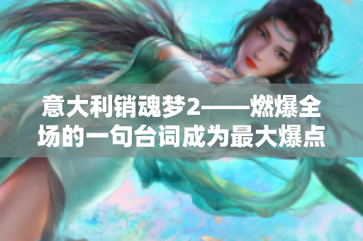 意大利銷魂夢2——燃爆全場的一句臺詞成為最大爆點！
