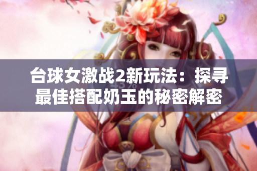 臺球女激戰(zhàn)2新玩法：探尋最佳搭配奶玉的秘密解密