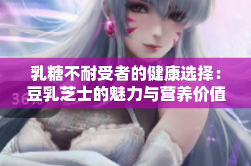 乳糖不耐受者的健康選擇：豆乳芝士的魅力與營養(yǎng)價值