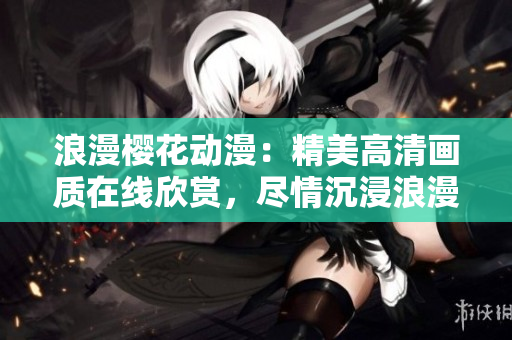 浪漫櫻花動漫：精美高清畫質在線欣賞，盡情沉浸浪漫情懷