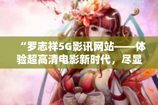 “羅志祥5G影訊網(wǎng)站——體驗超高清電影新時代，盡顯科技魅力”