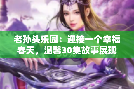 老孫頭樂園：迎接一個幸福春天，溫馨30集故事展現(xiàn)