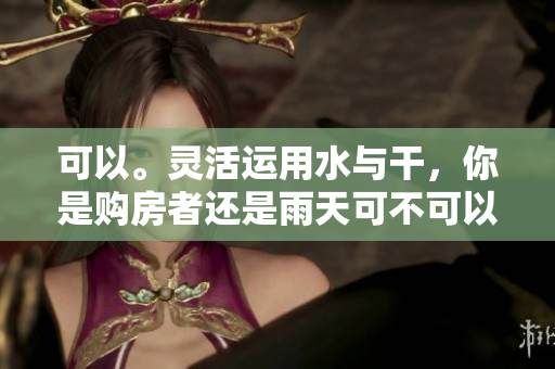 可以。靈活運用水與干，你是購房者還是雨天可不可以干濕？