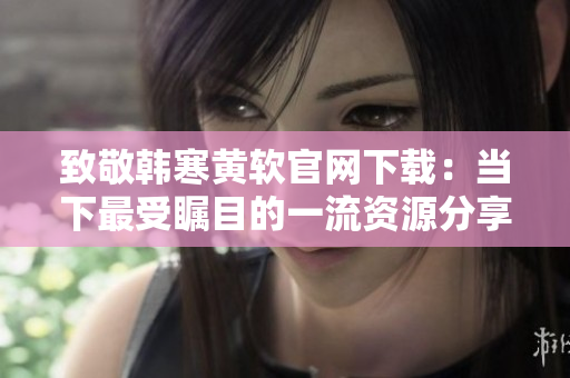 致敬韓寒黃軟官網下載：當下最受矚目的一流資源分享平臺