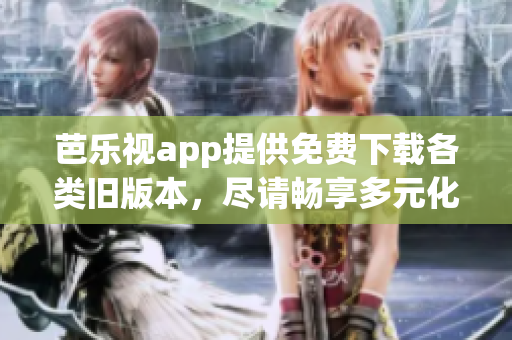 芭樂視app提供免費下載各類舊版本，盡請暢享多元化內(nèi)容