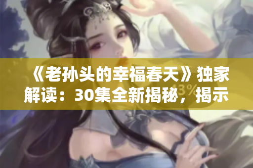 《老孫頭的幸福春天》獨家解讀：30集全新揭秘，揭示幸福生活真諦