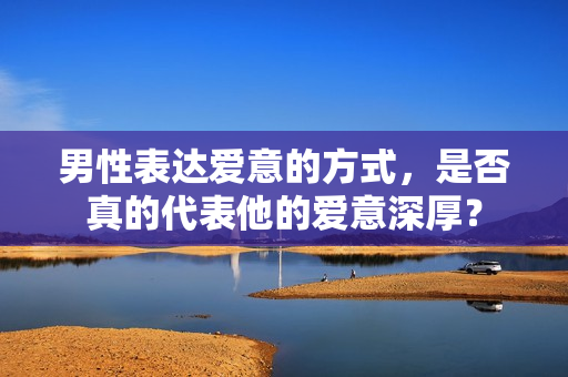 男性表達愛意的方式，是否真的代表他的愛意深厚？