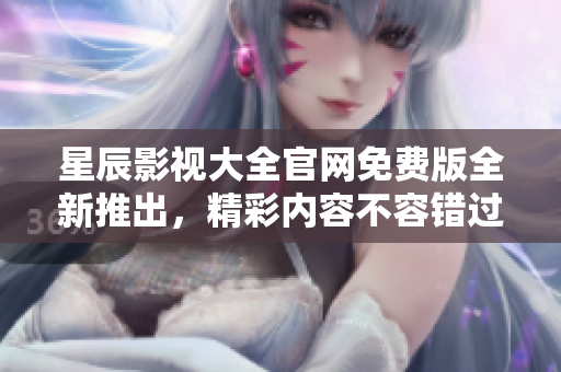 星辰影視大全官網免費版全新推出，精彩內容不容錯過