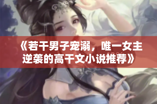 《若干男子寵溺，唯一女主逆襲的高干文小說推薦》