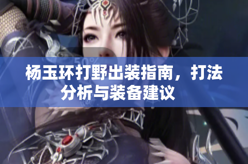 楊玉環打野出裝指南，打法分析與裝備建議   