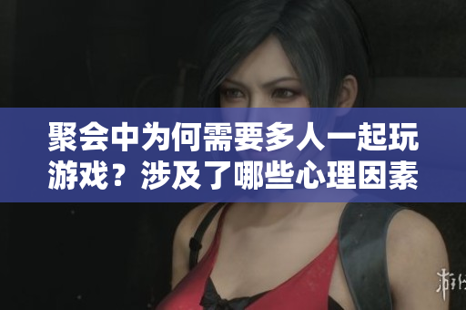 聚會中為何需要多人一起玩游戲？涉及了哪些心理因素？