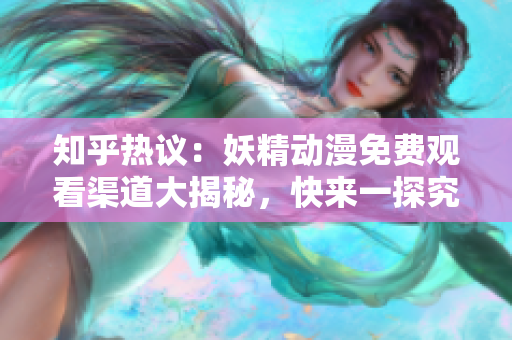 知乎熱議：妖精動漫免費觀看渠道大揭秘，快來一探究竟！