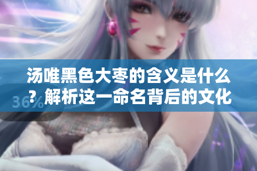 湯唯黑色大棗的含義是什么？解析這一命名背后的文化意蘊