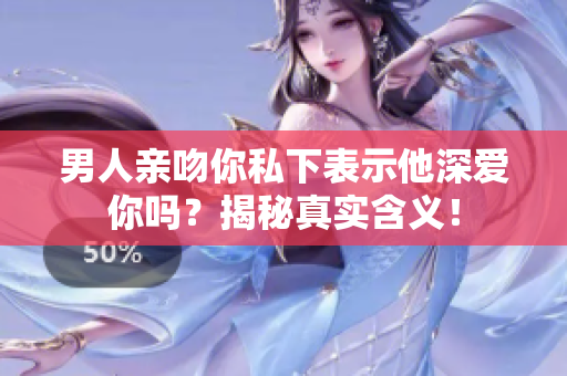 男人親吻你私下表示他深愛你嗎？揭秘真實含義！