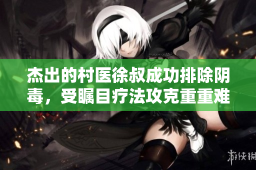 杰出的村醫(yī)徐叔成功排除陰毒，受矚目療法攻克重重難關(guān)