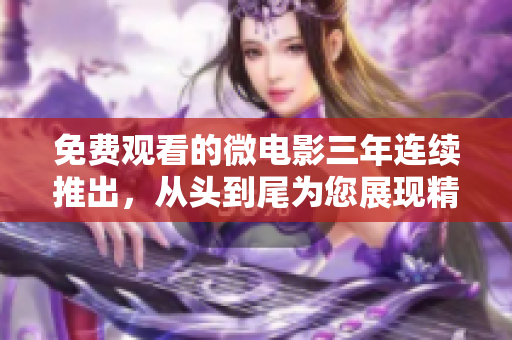 免費觀看的微電影三年連續(xù)推出，從頭到尾為您展現(xiàn)精彩劇情
