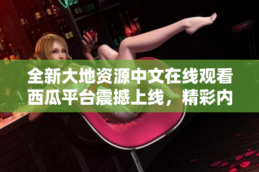 全新大地資源中文在線觀看西瓜平臺震撼上線，精彩內容盡在眼前