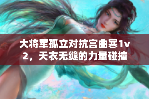 大將軍孤立對抗宮曲寒1v2，天衣無縫的力量碰撞