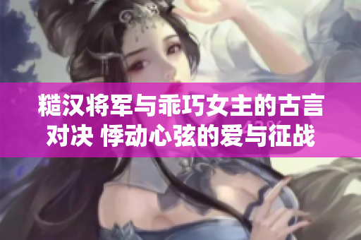 糙漢將軍與乖巧女主的古言對決 悸動心弦的愛與征戰(zhàn)縈繞的命運