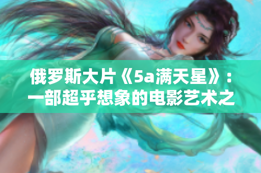 俄羅斯大片《5a滿天星》：一部超乎想象的電影藝術(shù)之作
