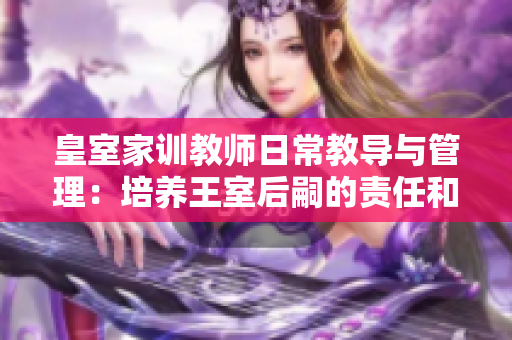 皇室家訓(xùn)教師日常教導(dǎo)與管理：培養(yǎng)王室后嗣的責(zé)任和挑戰(zhàn)