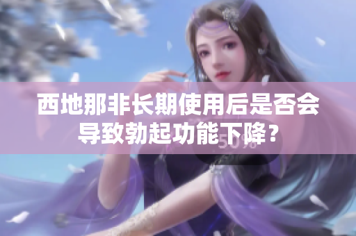 西地那非長(zhǎng)期使用后是否會(huì)導(dǎo)致勃起功能下降？