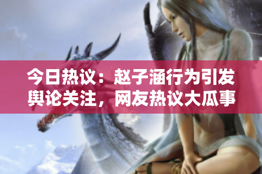 今日熱議：趙子涵行為引發(fā)輿論關(guān)注，網(wǎng)友熱議大瓜事件