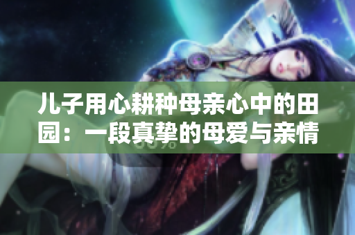 兒子用心耕種母親心中的田園：一段真摯的母愛與親情之旅