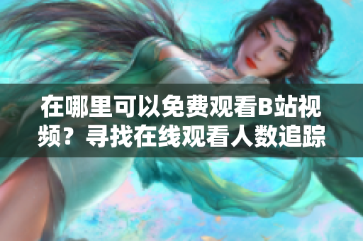 在哪里可以免費(fèi)觀看B站視頻？尋找在線觀看人數(shù)追蹤方法