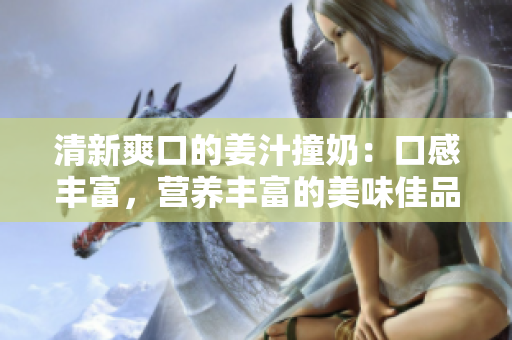 清新爽口的姜汁撞奶：口感豐富，營養豐富的美味佳品