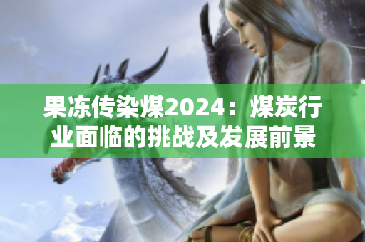 果凍傳染煤2024：煤炭行業(yè)面臨的挑戰(zhàn)及發(fā)展前景