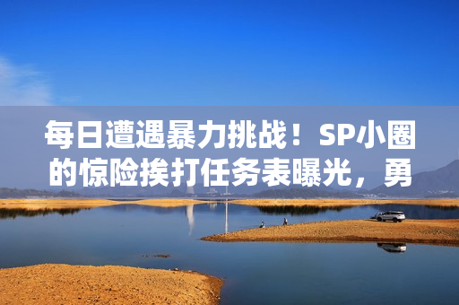 每日遭遇暴力挑戰！SP小圈的驚險挨打任務表曝光，勇者必看！