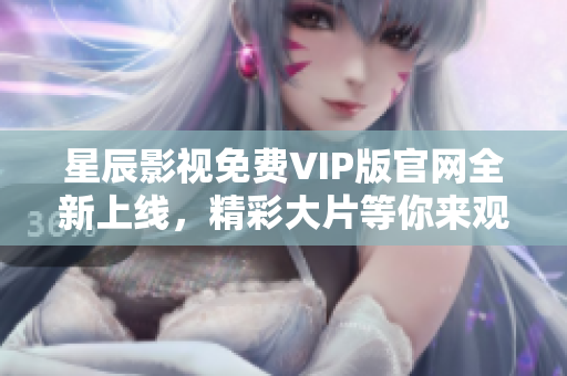星辰影視免費(fèi)VIP版官網(wǎng)全新上線，精彩大片等你來觀看