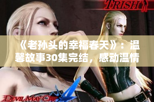 《老孫頭的幸福春天》：溫馨故事30集完結(jié)，感動溫情再現(xiàn)