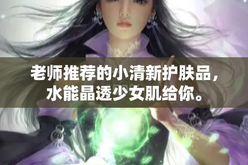 老師推薦的小清新護膚品，水能晶透少女肌給你。