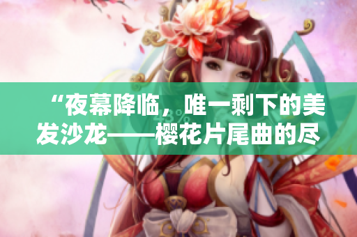 “夜幕降臨，唯一剩下的美發沙龍——櫻花片尾曲的盡頭之美”