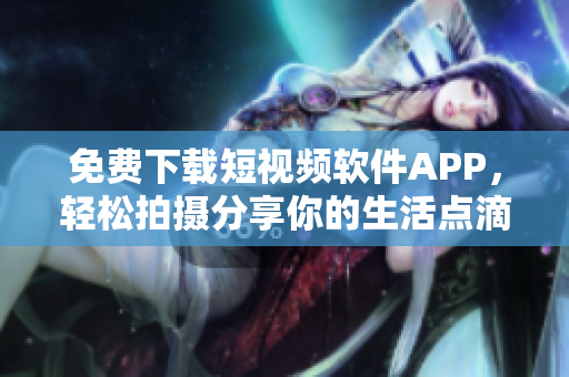 免費下載短視頻軟件APP，輕松拍攝分享你的生活點滴